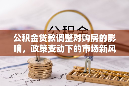 亚东公积金贷款调整对购房的影响，政策变动下的市场新风向