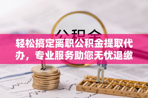 亚东轻松搞定离职公积金提取代办，专业服务助您无忧退缴