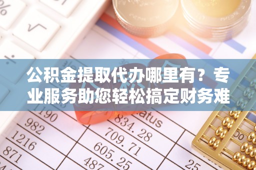 亚东公积金提取代办哪里有？专业服务助您轻松搞定财务难题