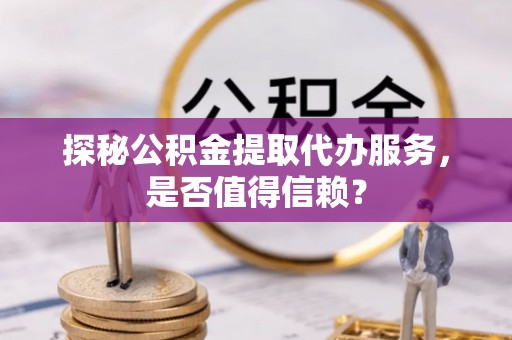 亚东探秘公积金提取代办服务，是否值得信赖？