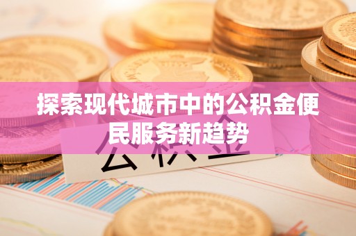 亚东探索现代城市中的公积金便民服务新趋势