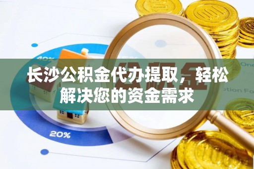 亚东长沙公积金代办提取，轻松解决您的资金需求