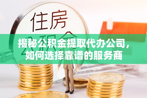 亚东揭秘公积金提取代办公司，如何选择靠谱的服务商