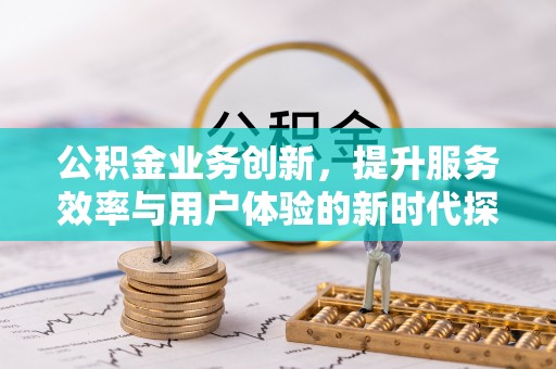 亚东公积金业务创新，提升服务效率与用户体验的新时代探索
