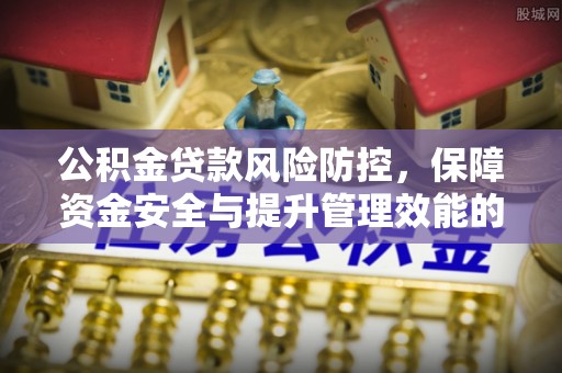 亚东公积金贷款风险防控，保障资金安全与提升管理效能的多维度探索