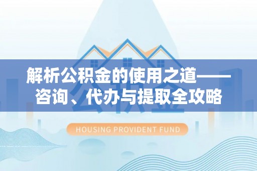 亚东解析公积金的使用之道——咨询、代办与提取全攻略