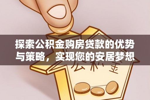 亚东探索公积金购房贷款的优势与策略，实现您的安居梦想