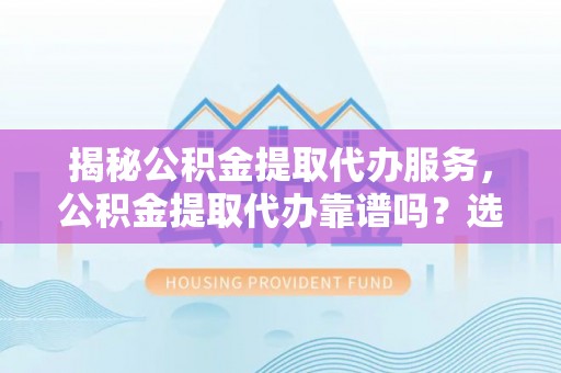 亚东揭秘公积金提取代办服务，公积金提取代办靠谱吗？选择需谨慎