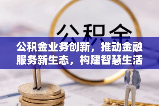 亚东公积金业务创新，推动金融服务新生态，构建智慧生活新未来