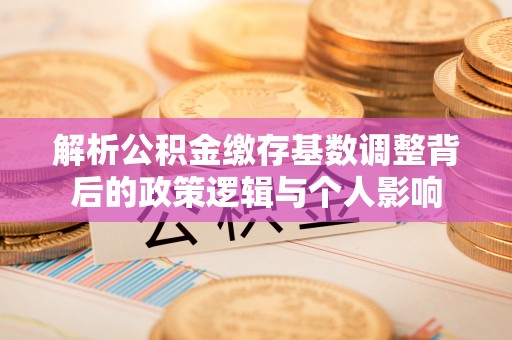 亚东解析公积金缴存基数调整背后的政策逻辑与个人影响