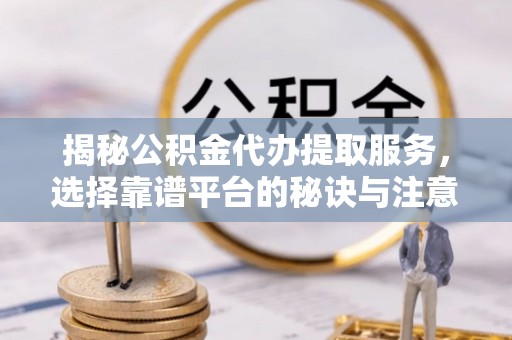 亚东揭秘公积金代办提取服务，选择靠谱平台的秘诀与注意事项