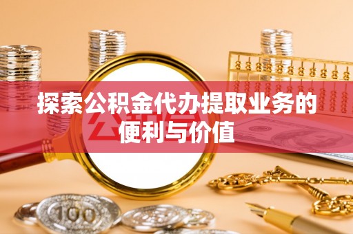 亚东探索公积金代办提取业务的便利与价值