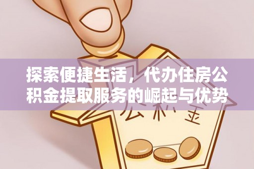 亚东探索便捷生活，代办住房公积金提取服务的崛起与优势