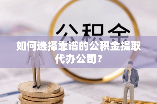 亚东如何选择靠谱的公积金提取代办公司？