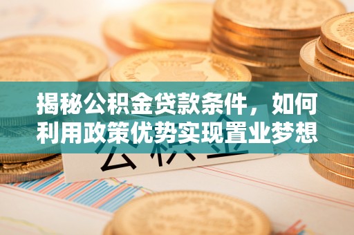 亚东揭秘公积金贷款条件，如何利用政策优势实现置业梦想