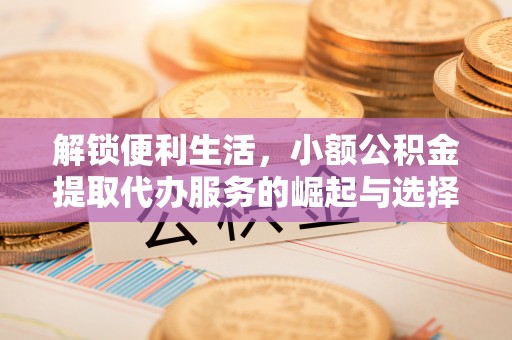 亚东解锁便利生活，小额公积金提取代办服务的崛起与选择