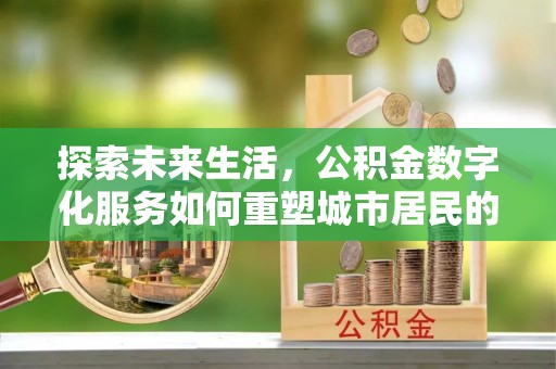 亚东探索未来生活，公积金数字化服务如何重塑城市居民的财务管理