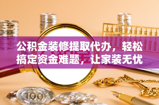 亚东公积金装修提取代办，轻松搞定资金难题，让家装无忧