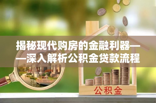 亚东揭秘现代购房的金融利器——深入解析公积金贷款流程