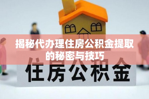 亚东揭秘代办理住房公积金提取的秘密与技巧