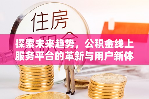亚东探索未来趋势，公积金线上服务平台的革新与用户新体验