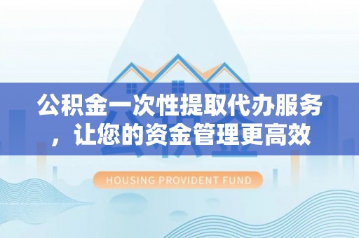 亚东公积金一次性提取代办服务，让您的资金管理更高效