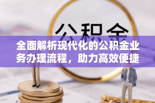 亚东全面解析现代化的公积金业务办理流程，助力高效便捷生活