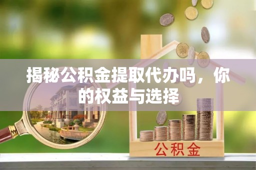 亚东揭秘公积金提取代办吗，你的权益与选择