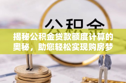 亚东揭秘公积金贷款额度计算的奥秘，助您轻松实现购房梦想