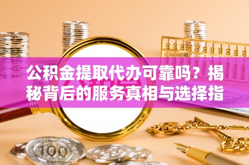 亚东公积金提取代办可靠吗？揭秘背后的服务真相与选择指南