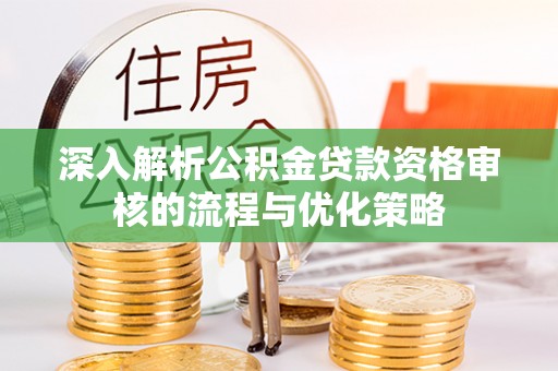 亚东深入解析公积金贷款资格审核的流程与优化策略