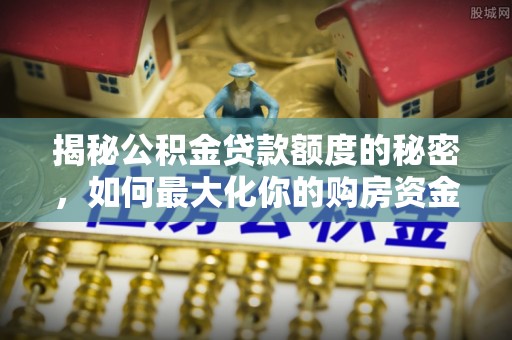 亚东揭秘公积金贷款额度的秘密，如何最大化你的购房资金
