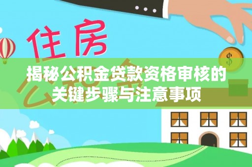 亚东揭秘公积金贷款资格审核的关键步骤与注意事项