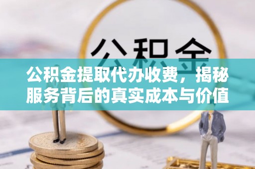 亚东公积金提取代办收费，揭秘服务背后的真实成本与价值