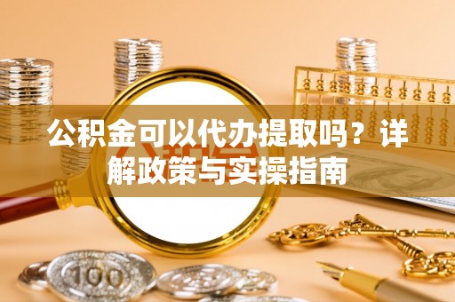 亚东公积金可以代办提取吗？详解政策与实操指南