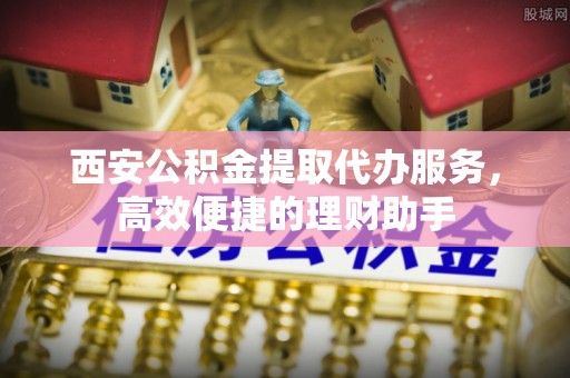 亚东西安公积金提取代办服务，高效便捷的理财助手