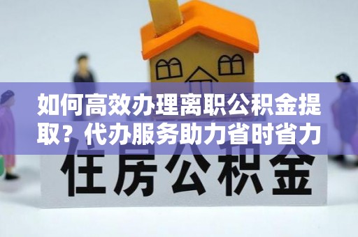 亚东如何高效办理离职公积金提取？代办服务助力省时省力