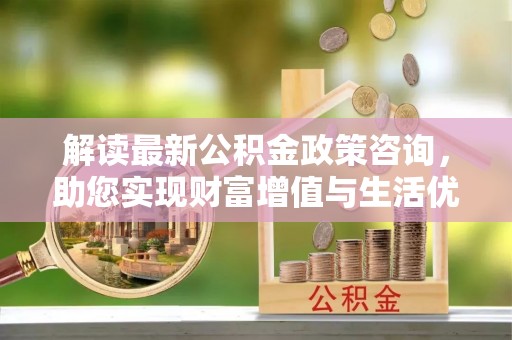 亚东解读最新公积金政策咨询，助您实现财富增值与生活优化