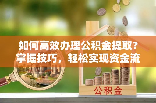 亚东如何高效办理公积金提取？掌握技巧，轻松实现资金流动