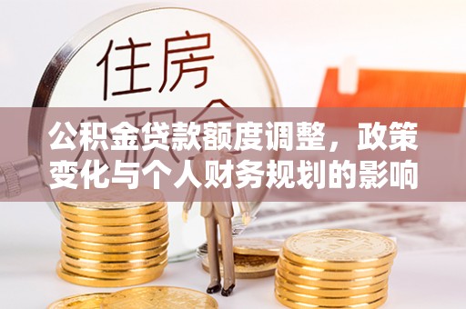 亚东公积金贷款额度调整，政策变化与个人财务规划的影响分析