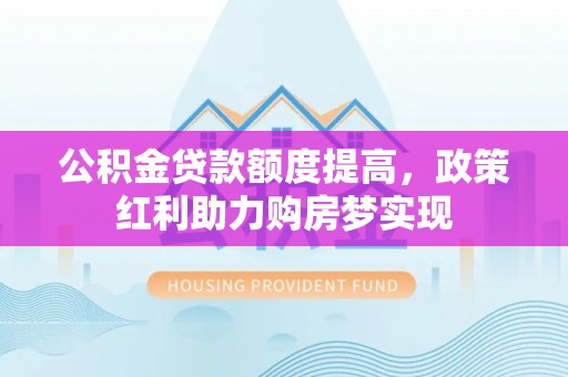 亚东公积金贷款额度提高，政策红利助力购房梦实现