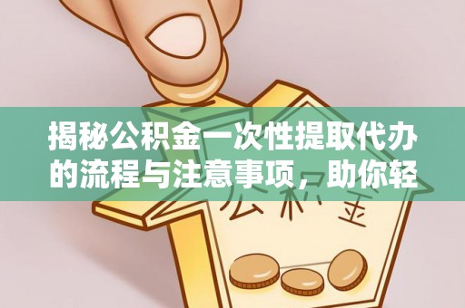 亚东揭秘公积金一次性提取代办的流程与注意事项，助你轻松搞定财务规划