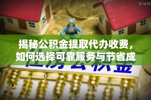 亚东揭秘公积金提取代办收费，如何选择可靠服务与节省成本？