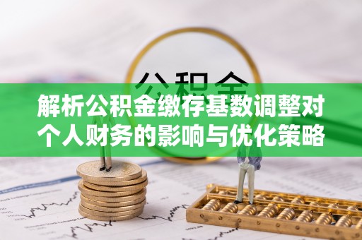 亚东解析公积金缴存基数调整对个人财务的影响与优化策略
