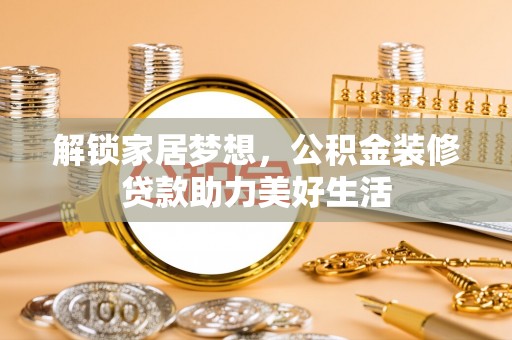亚东解锁家居梦想，公积金装修贷款助力美好生活