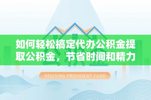 亚东如何轻松搞定代办公积金提取公积金，节省时间和精力的秘密武器