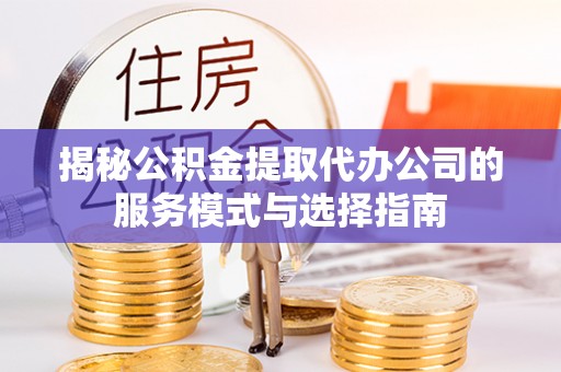 亚东揭秘公积金提取代办公司的服务模式与选择指南