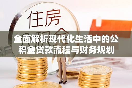 亚东全面解析现代化生活中的公积金贷款流程与财务规划