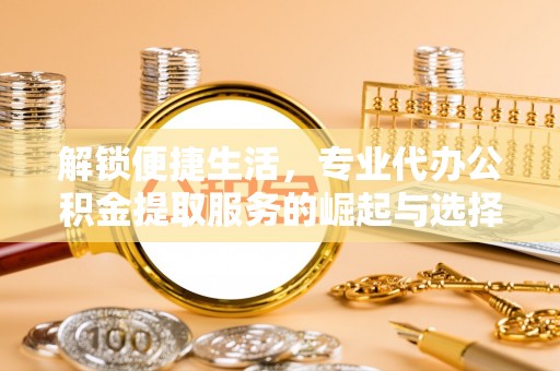 亚东解锁便捷生活，专业代办公积金提取服务的崛起与选择