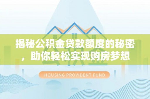 亚东揭秘公积金贷款额度的秘密，助你轻松实现购房梦想